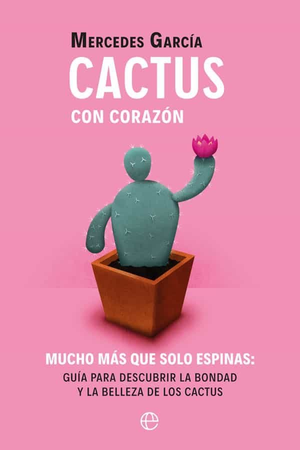 CACTUS CON CORAZÓN. Mucho más que solo espinas. Guía para descubrir la bondad y la belleza de los cactus