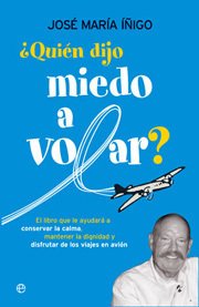 ¿QUIÉN DIJO MIEDO A VOLAR? El libro que le ayudará a conservar la calma, mantener la dignidad y disfrutar de los viajes en avión