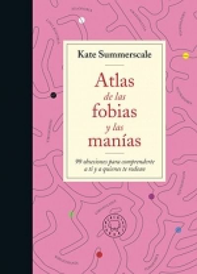 ATLAS DE LAS FOBIAS Y LAS MANÍAS. 99 obsesiones para comprenderte a ti y a quienes te rodean