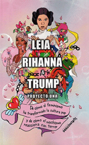 Portada de LEIA, RIHANNA & TRUMP.  De cómo el feminismo ha transformado la cultura pop y de cómo el machismo reacciona con el terror