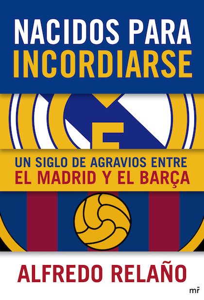 Portada de NACIDOS PARA INCORDIARSE. Un siglo de agravios entre el Madrid y el Barça